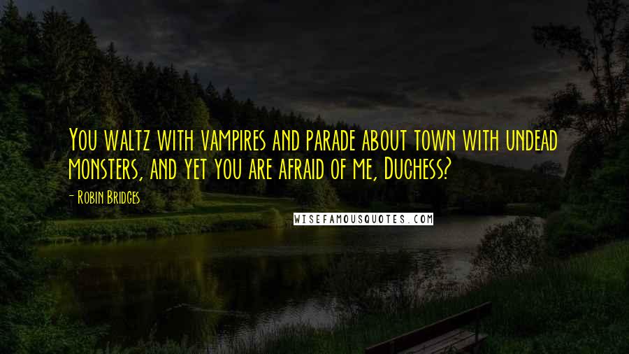 Robin Bridges Quotes: You waltz with vampires and parade about town with undead monsters, and yet you are afraid of me, Duchess?
