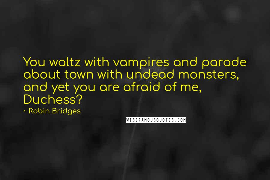Robin Bridges Quotes: You waltz with vampires and parade about town with undead monsters, and yet you are afraid of me, Duchess?