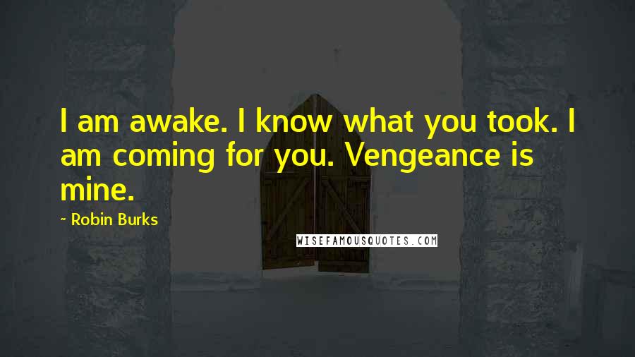 Robin Burks Quotes: I am awake. I know what you took. I am coming for you. Vengeance is mine.