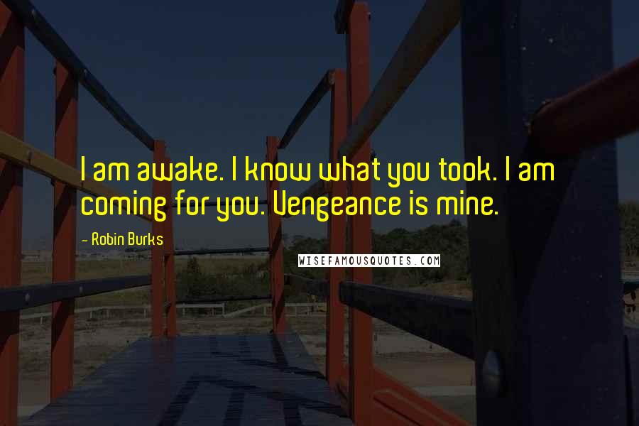 Robin Burks Quotes: I am awake. I know what you took. I am coming for you. Vengeance is mine.