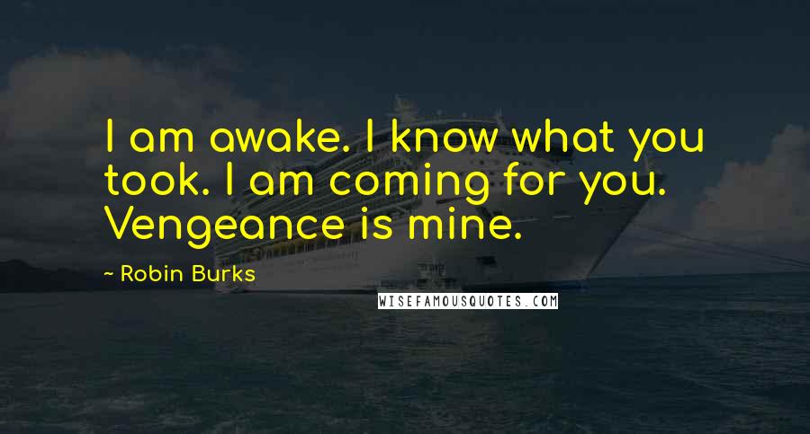 Robin Burks Quotes: I am awake. I know what you took. I am coming for you. Vengeance is mine.