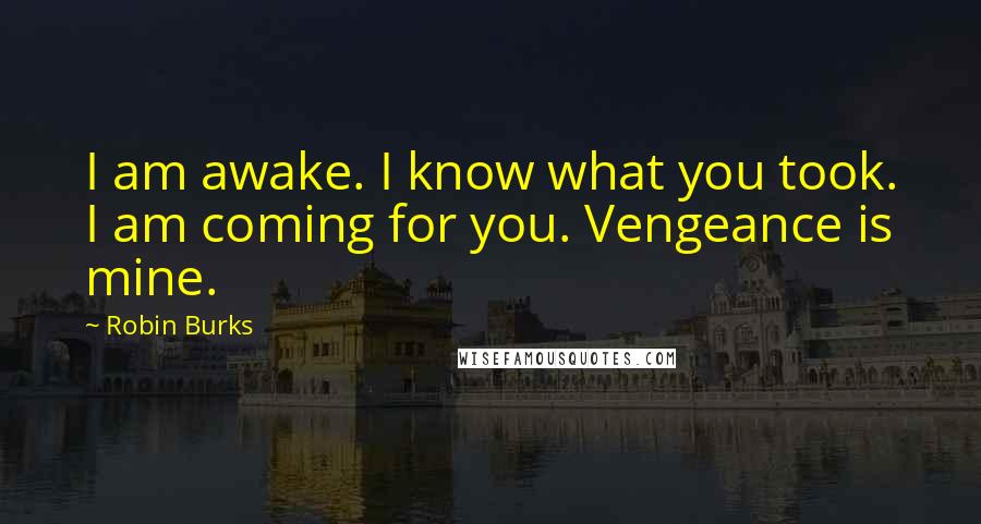 Robin Burks Quotes: I am awake. I know what you took. I am coming for you. Vengeance is mine.