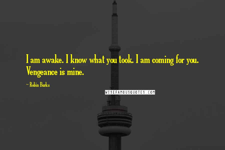 Robin Burks Quotes: I am awake. I know what you took. I am coming for you. Vengeance is mine.