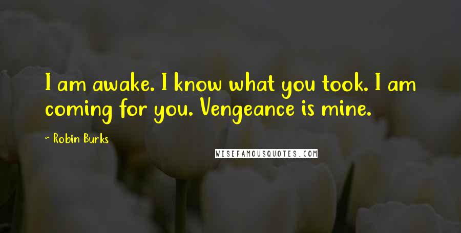 Robin Burks Quotes: I am awake. I know what you took. I am coming for you. Vengeance is mine.