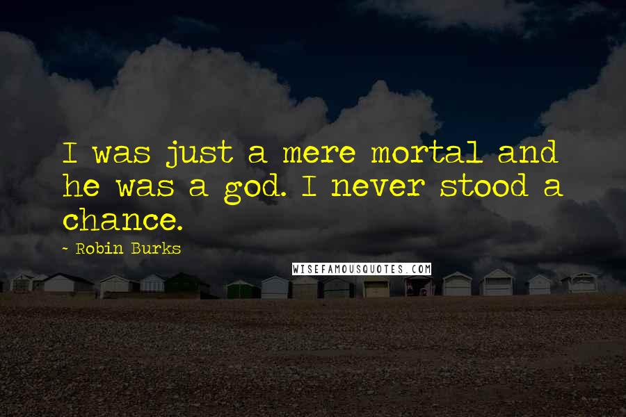 Robin Burks Quotes: I was just a mere mortal and he was a god. I never stood a chance.