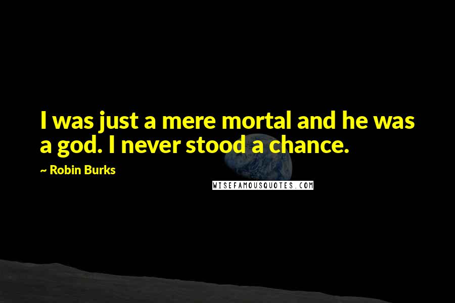 Robin Burks Quotes: I was just a mere mortal and he was a god. I never stood a chance.