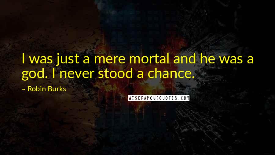 Robin Burks Quotes: I was just a mere mortal and he was a god. I never stood a chance.