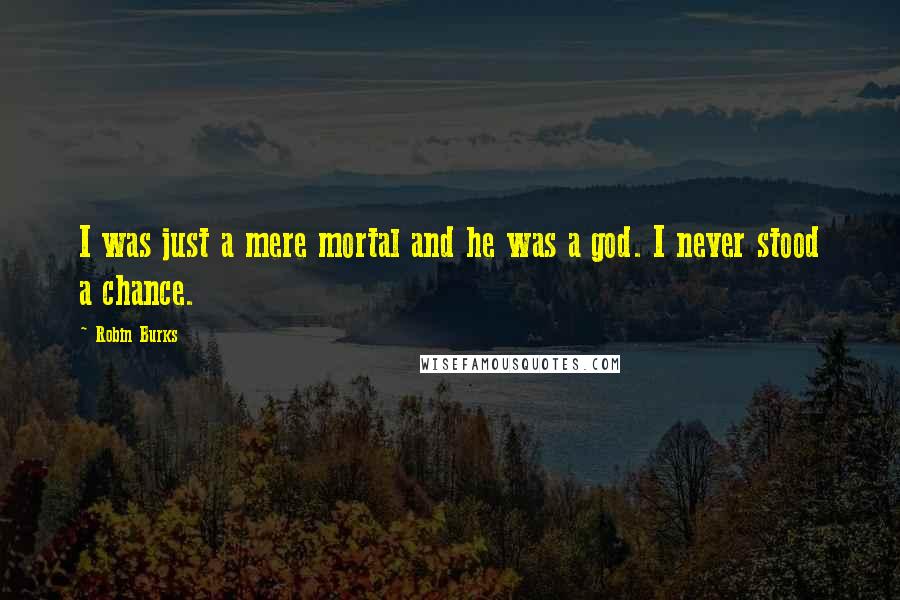 Robin Burks Quotes: I was just a mere mortal and he was a god. I never stood a chance.