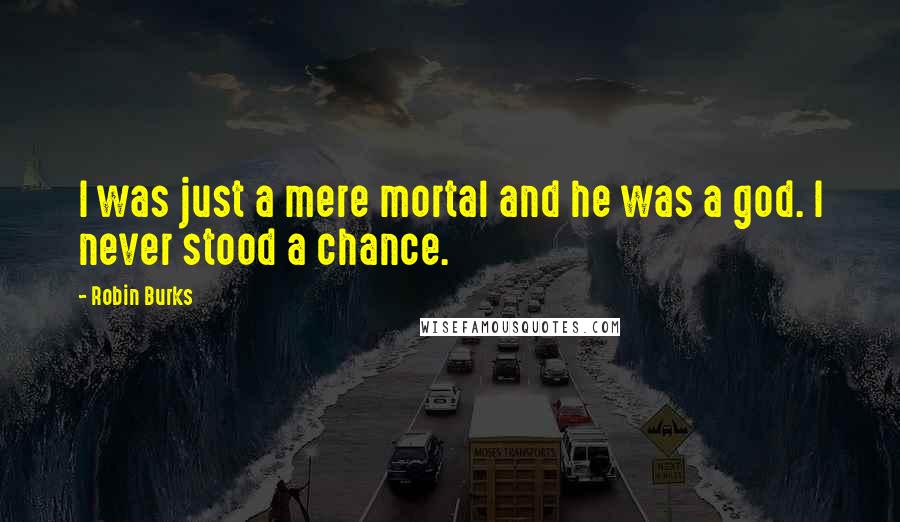 Robin Burks Quotes: I was just a mere mortal and he was a god. I never stood a chance.