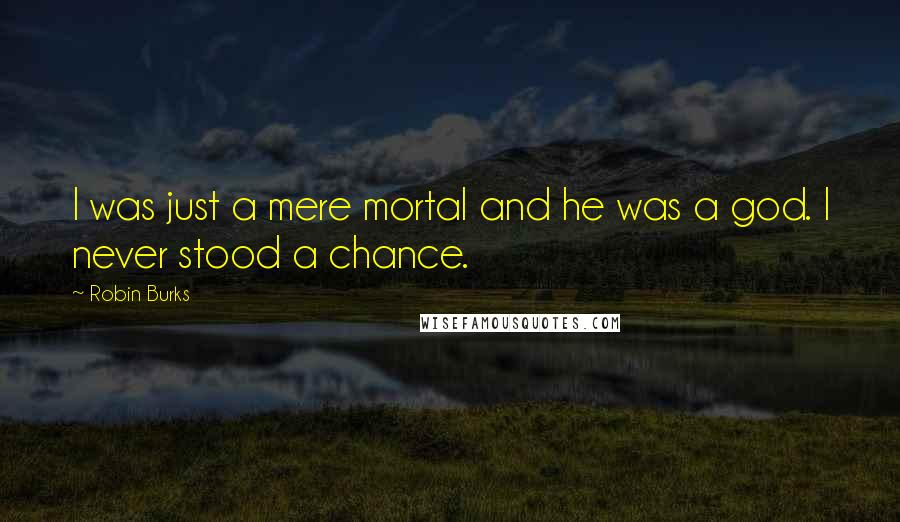 Robin Burks Quotes: I was just a mere mortal and he was a god. I never stood a chance.