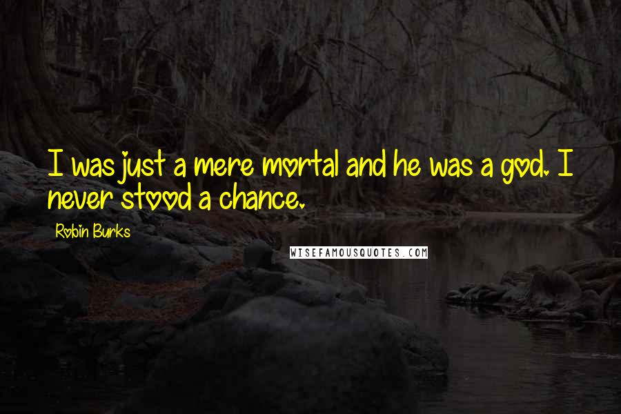 Robin Burks Quotes: I was just a mere mortal and he was a god. I never stood a chance.