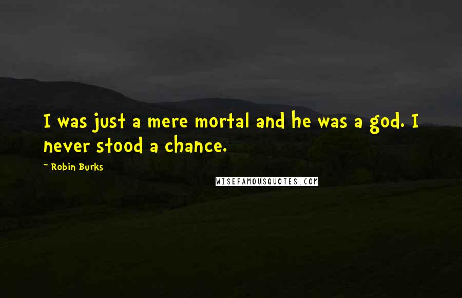 Robin Burks Quotes: I was just a mere mortal and he was a god. I never stood a chance.