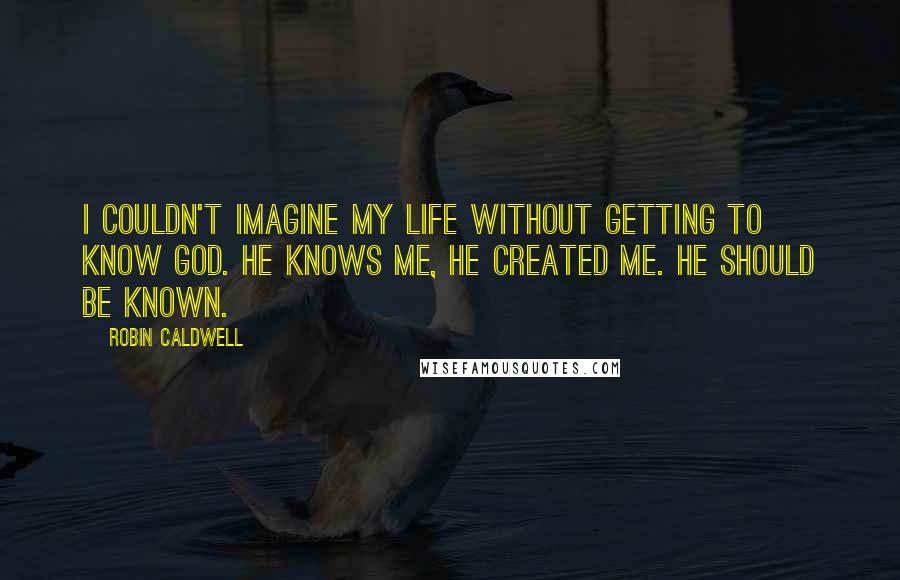 Robin Caldwell Quotes: I couldn't imagine my life without getting to know God. He knows me, He created me. He should be known.