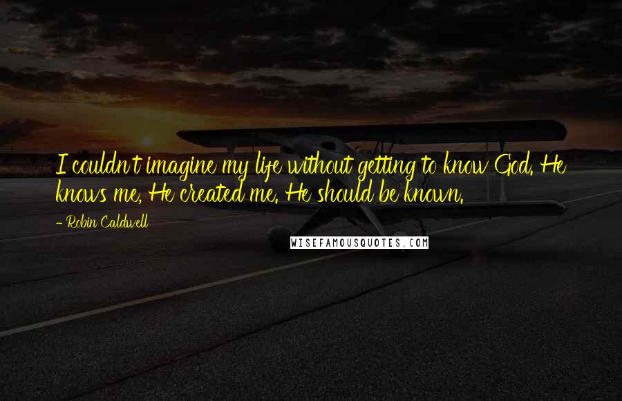 Robin Caldwell Quotes: I couldn't imagine my life without getting to know God. He knows me, He created me. He should be known.