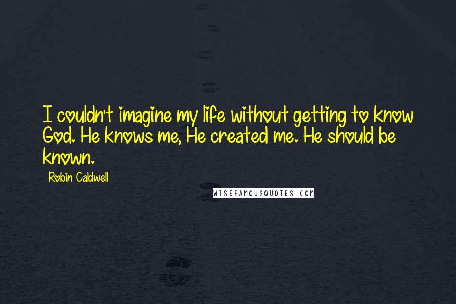 Robin Caldwell Quotes: I couldn't imagine my life without getting to know God. He knows me, He created me. He should be known.