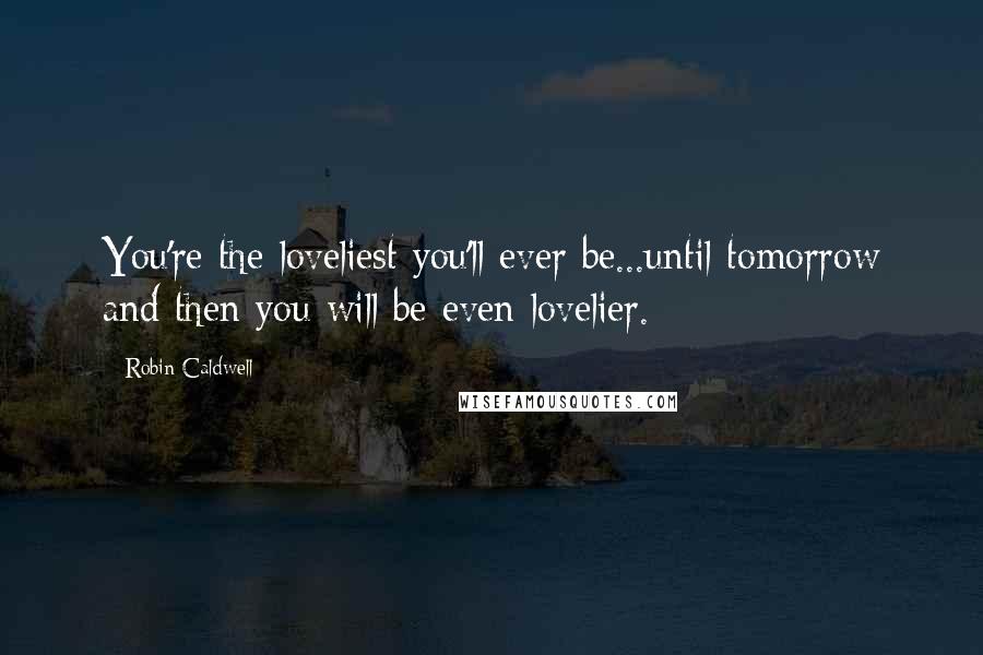 Robin Caldwell Quotes: You're the loveliest you'll ever be...until tomorrow and then you will be even lovelier.