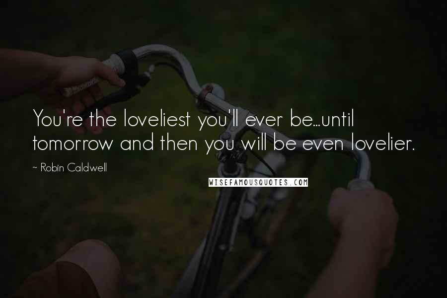 Robin Caldwell Quotes: You're the loveliest you'll ever be...until tomorrow and then you will be even lovelier.