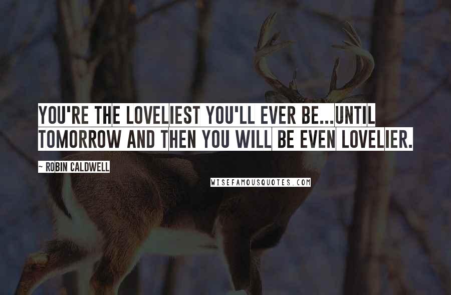 Robin Caldwell Quotes: You're the loveliest you'll ever be...until tomorrow and then you will be even lovelier.