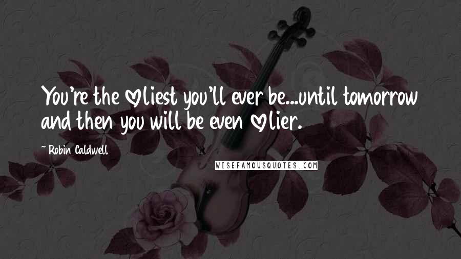 Robin Caldwell Quotes: You're the loveliest you'll ever be...until tomorrow and then you will be even lovelier.