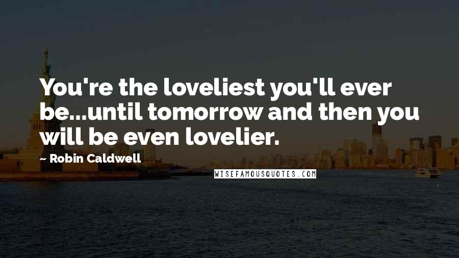 Robin Caldwell Quotes: You're the loveliest you'll ever be...until tomorrow and then you will be even lovelier.