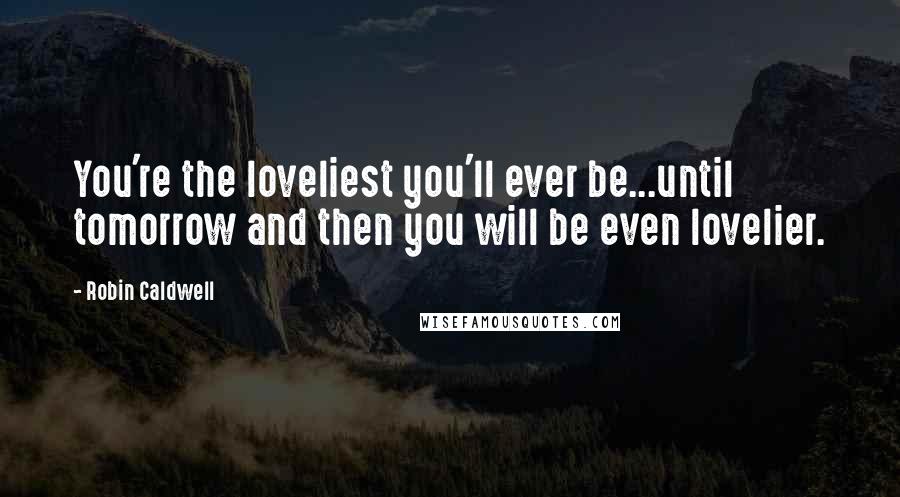 Robin Caldwell Quotes: You're the loveliest you'll ever be...until tomorrow and then you will be even lovelier.