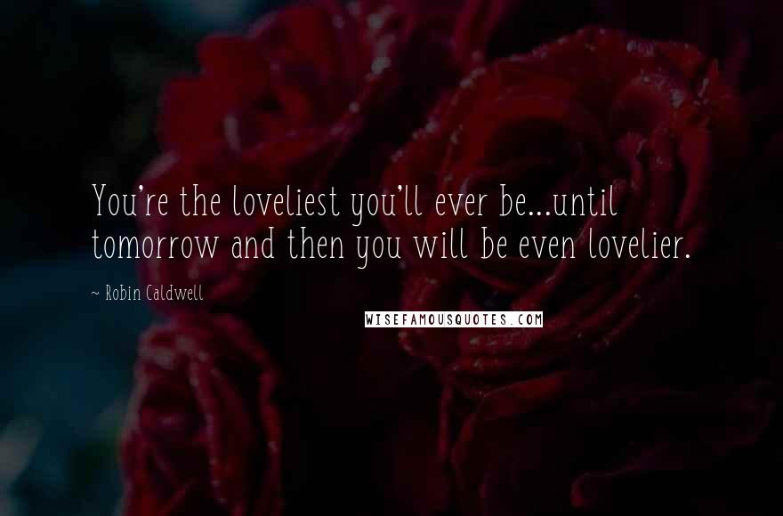 Robin Caldwell Quotes: You're the loveliest you'll ever be...until tomorrow and then you will be even lovelier.