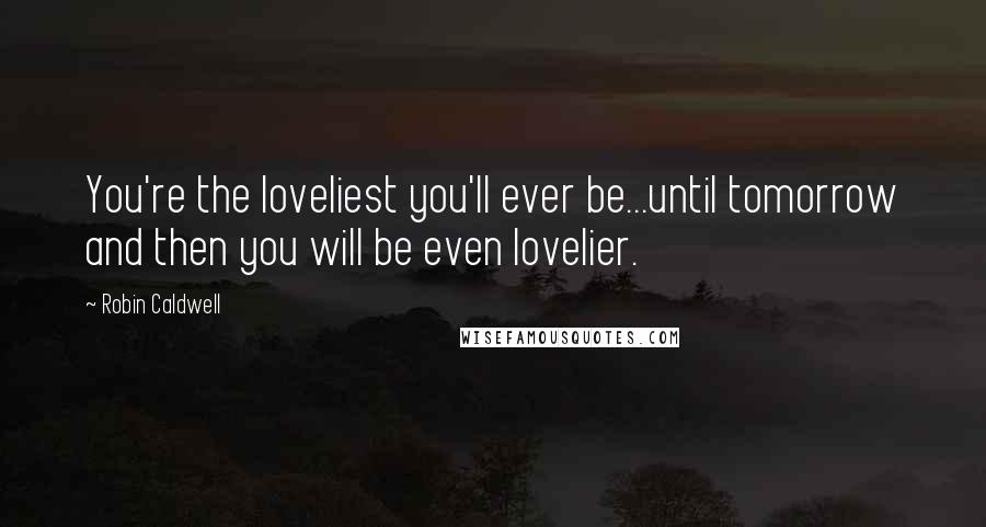 Robin Caldwell Quotes: You're the loveliest you'll ever be...until tomorrow and then you will be even lovelier.