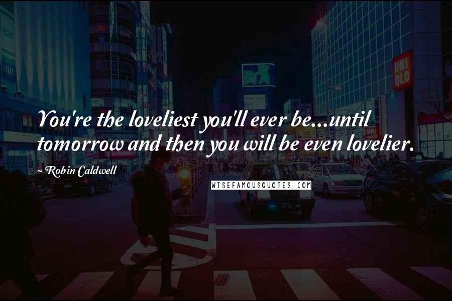 Robin Caldwell Quotes: You're the loveliest you'll ever be...until tomorrow and then you will be even lovelier.