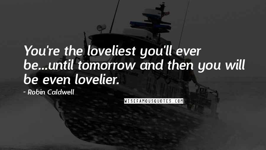 Robin Caldwell Quotes: You're the loveliest you'll ever be...until tomorrow and then you will be even lovelier.