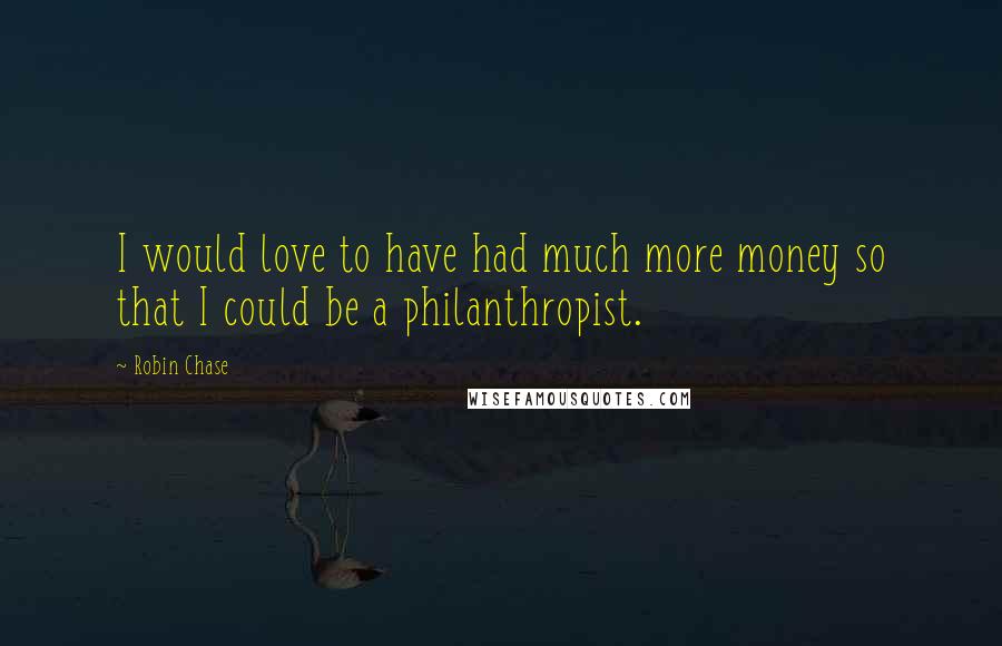 Robin Chase Quotes: I would love to have had much more money so that I could be a philanthropist.