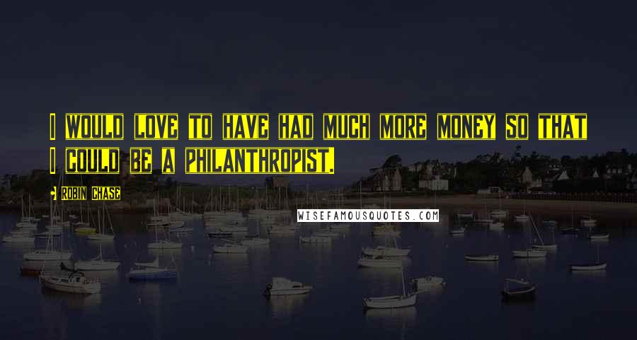 Robin Chase Quotes: I would love to have had much more money so that I could be a philanthropist.