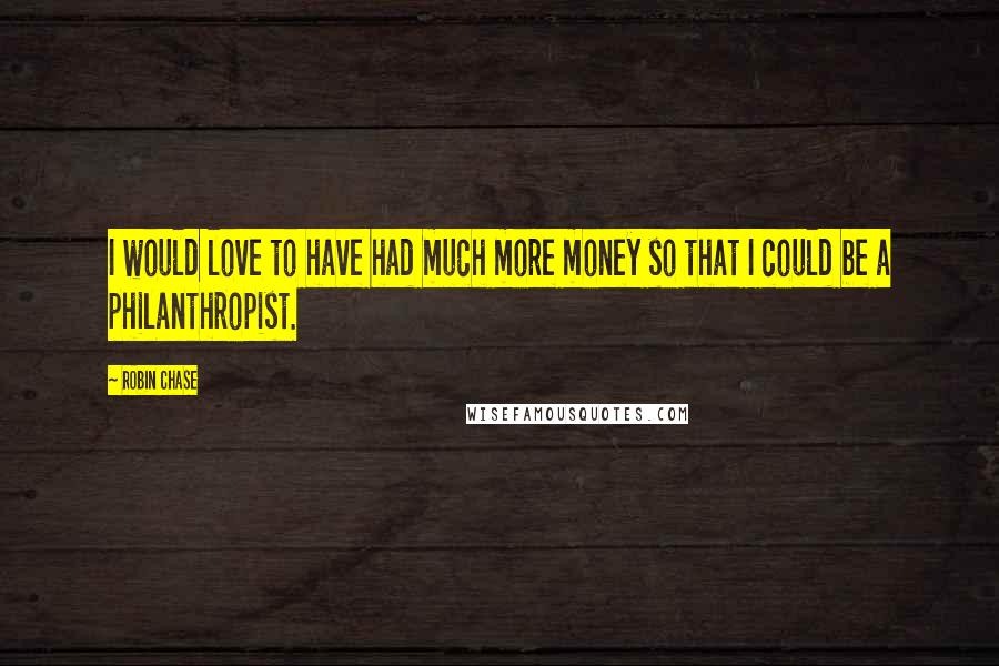 Robin Chase Quotes: I would love to have had much more money so that I could be a philanthropist.