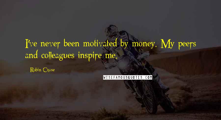 Robin Chase Quotes: I've never been motivated by money. My peers and colleagues inspire me.