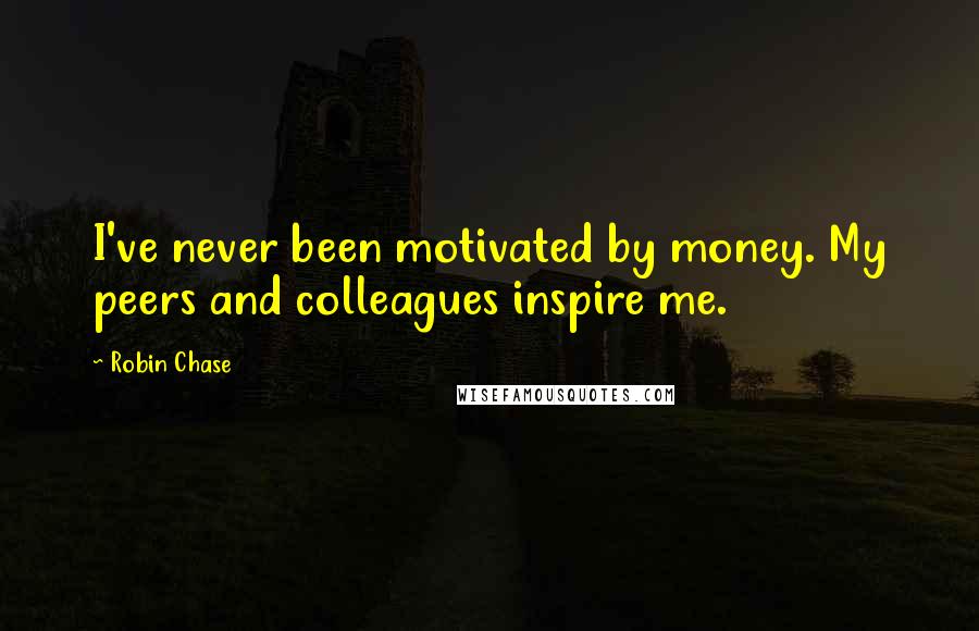 Robin Chase Quotes: I've never been motivated by money. My peers and colleagues inspire me.