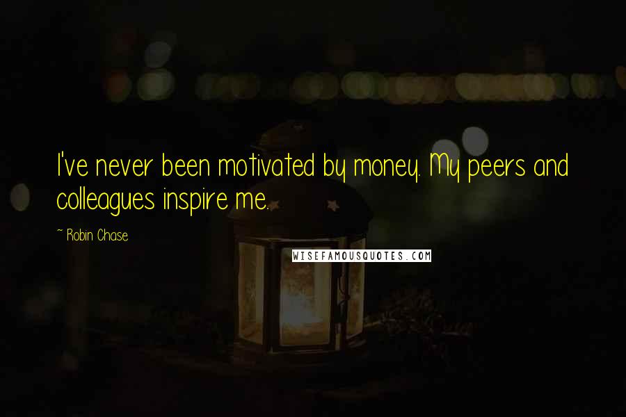 Robin Chase Quotes: I've never been motivated by money. My peers and colleagues inspire me.