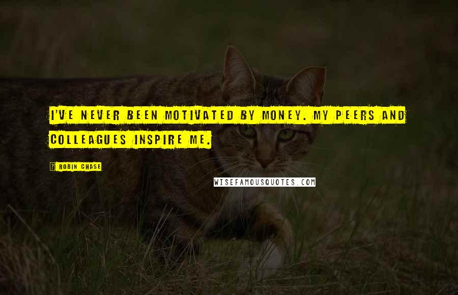 Robin Chase Quotes: I've never been motivated by money. My peers and colleagues inspire me.