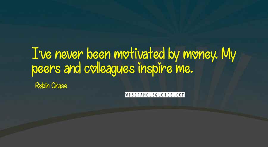 Robin Chase Quotes: I've never been motivated by money. My peers and colleagues inspire me.