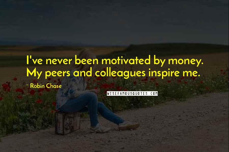 Robin Chase Quotes: I've never been motivated by money. My peers and colleagues inspire me.