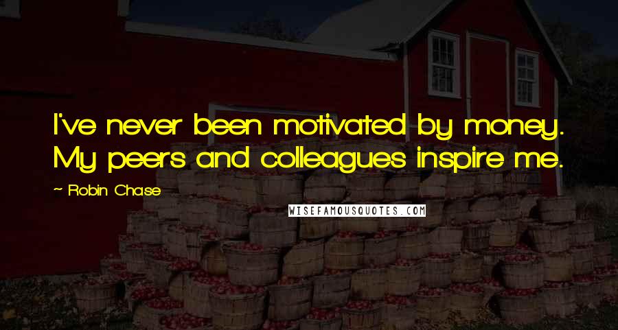 Robin Chase Quotes: I've never been motivated by money. My peers and colleagues inspire me.