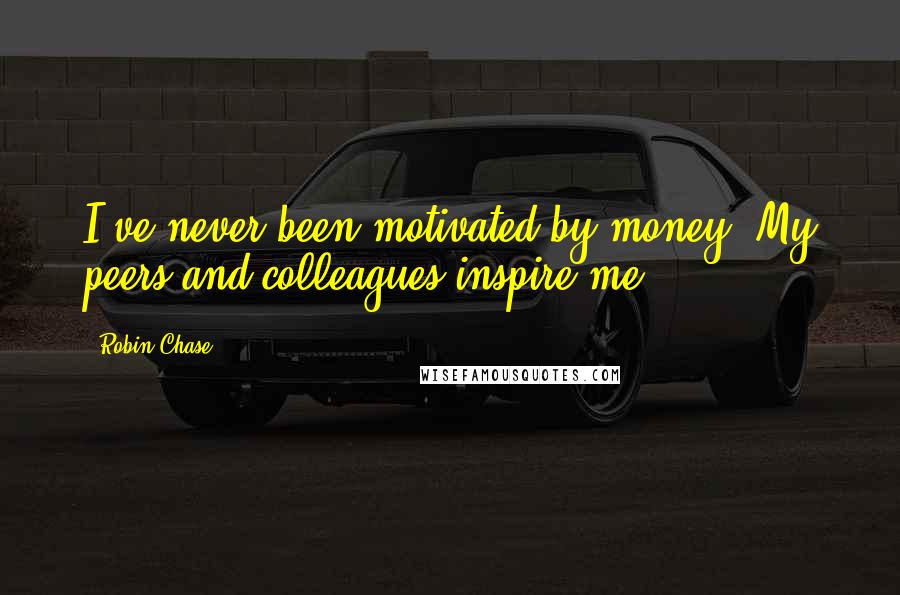 Robin Chase Quotes: I've never been motivated by money. My peers and colleagues inspire me.