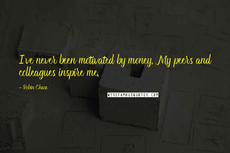Robin Chase Quotes: I've never been motivated by money. My peers and colleagues inspire me.