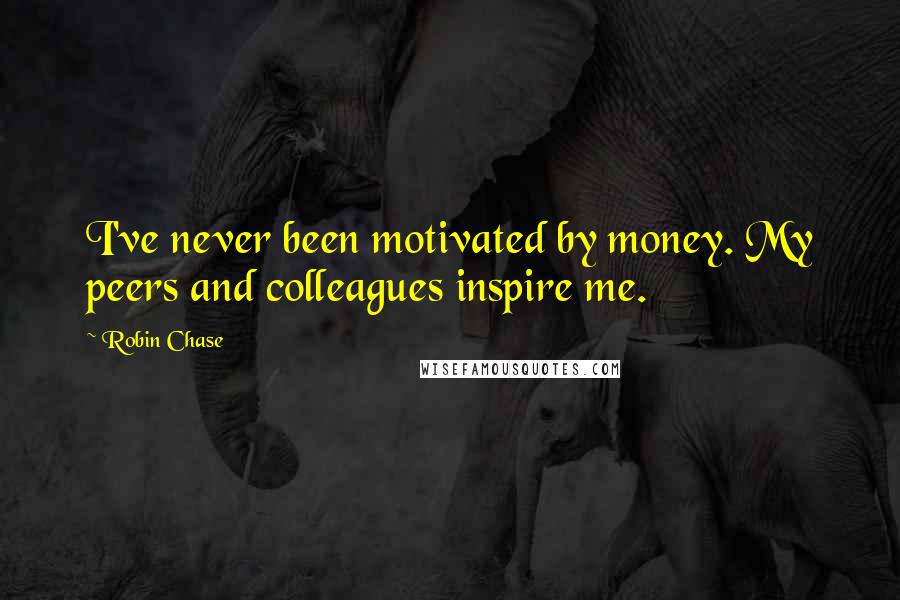 Robin Chase Quotes: I've never been motivated by money. My peers and colleagues inspire me.