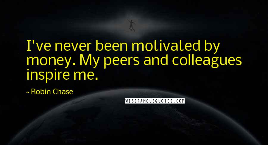 Robin Chase Quotes: I've never been motivated by money. My peers and colleagues inspire me.