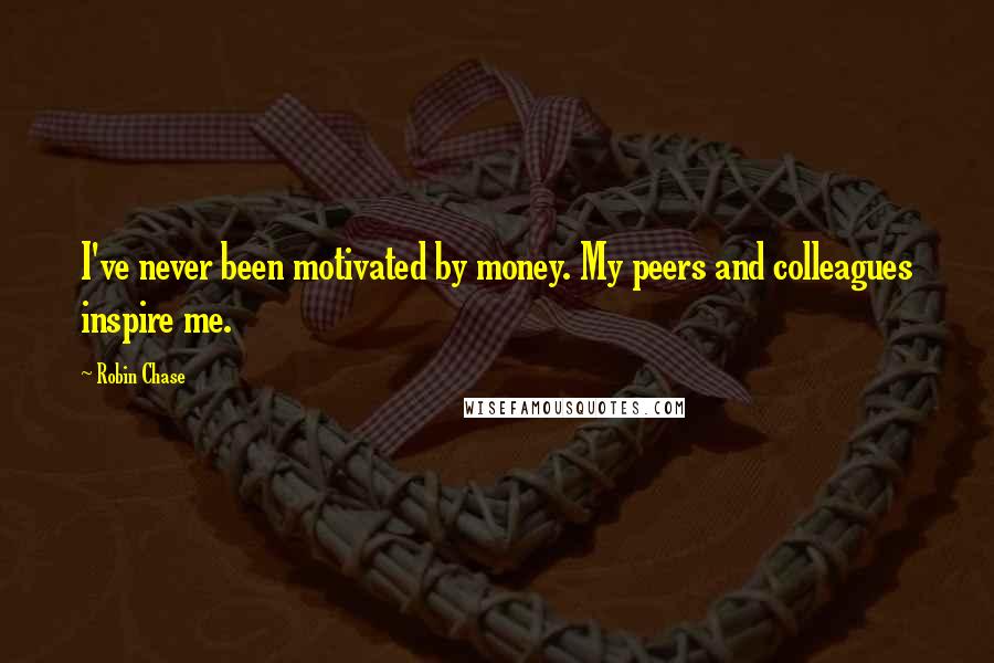 Robin Chase Quotes: I've never been motivated by money. My peers and colleagues inspire me.