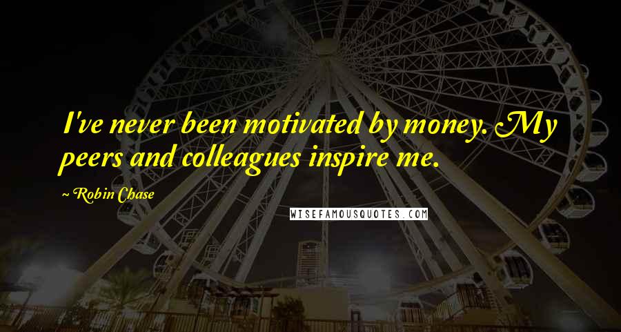 Robin Chase Quotes: I've never been motivated by money. My peers and colleagues inspire me.