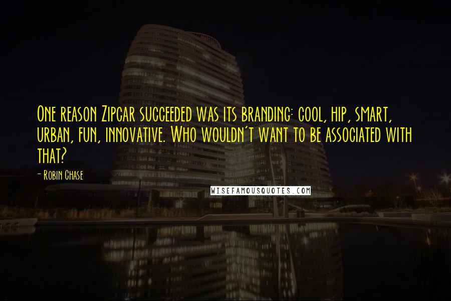 Robin Chase Quotes: One reason Zipcar succeeded was its branding: cool, hip, smart, urban, fun, innovative. Who wouldn't want to be associated with that?