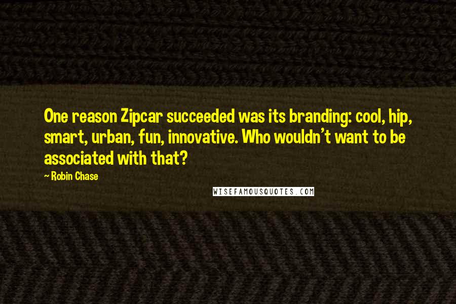 Robin Chase Quotes: One reason Zipcar succeeded was its branding: cool, hip, smart, urban, fun, innovative. Who wouldn't want to be associated with that?