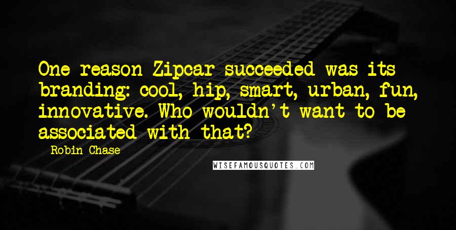 Robin Chase Quotes: One reason Zipcar succeeded was its branding: cool, hip, smart, urban, fun, innovative. Who wouldn't want to be associated with that?