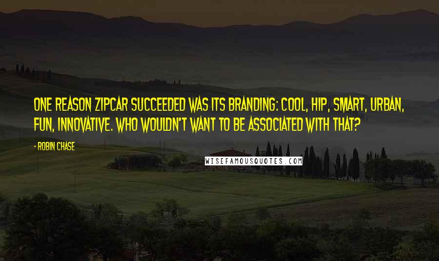Robin Chase Quotes: One reason Zipcar succeeded was its branding: cool, hip, smart, urban, fun, innovative. Who wouldn't want to be associated with that?