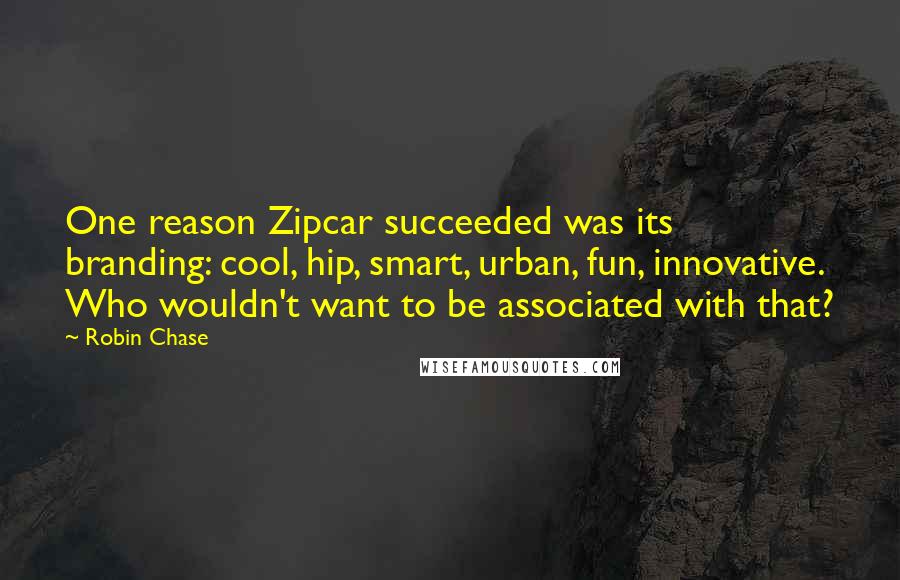 Robin Chase Quotes: One reason Zipcar succeeded was its branding: cool, hip, smart, urban, fun, innovative. Who wouldn't want to be associated with that?
